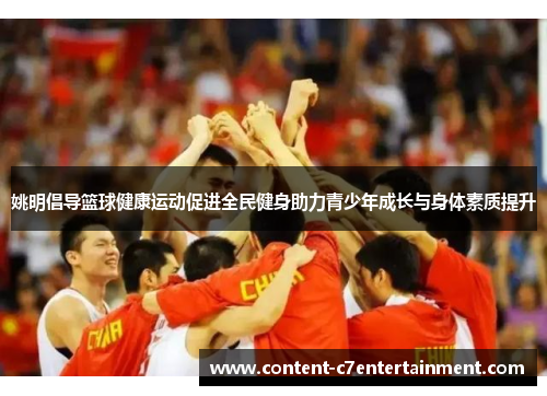 姚明倡导篮球健康运动促进全民健身助力青少年成长与身体素质提升