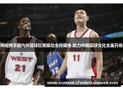 姚明携手国内外篮球巨星推动全民健身 助力中国篮球文化全面升级