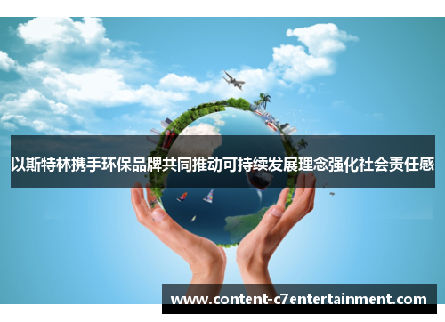 以斯特林携手环保品牌共同推动可持续发展理念强化社会责任感