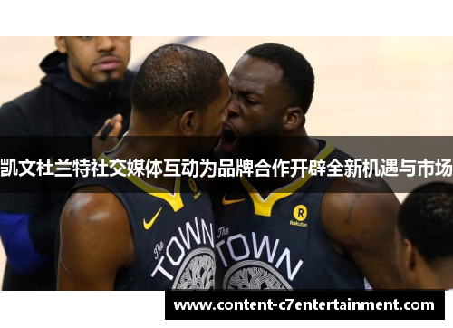 凯文杜兰特社交媒体互动为品牌合作开辟全新机遇与市场