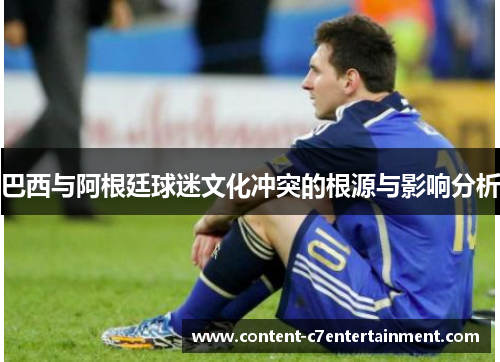 巴西与阿根廷球迷文化冲突的根源与影响分析 巴西与阿根廷球迷文化冲突的根源与影响分析
