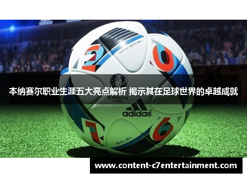 本纳赛尔职业生涯五大亮点解析 揭示其在足球世界的卓越成就 本纳赛尔职业生涯五大亮点解析 揭示其在足球世界的卓越成就
