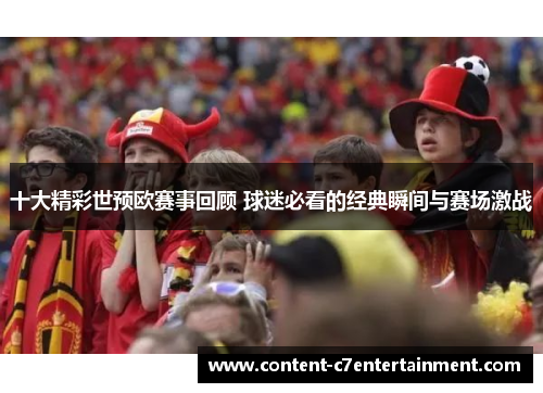 十大精彩世预欧赛事回顾 球迷必看的经典瞬间与赛场激战