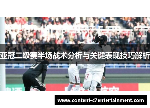 亚冠二级赛半场战术分析与关键表现技巧解析