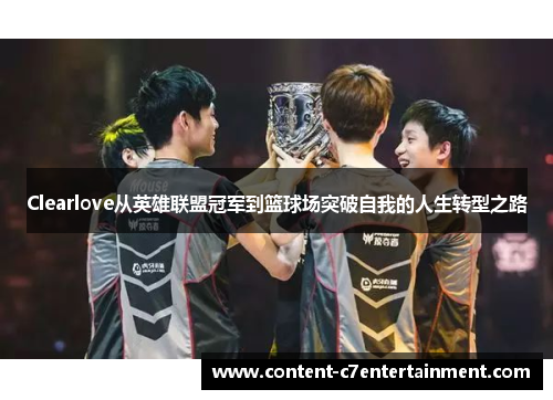 Clearlove从英雄联盟冠军到篮球场突破自我的人生转型之路