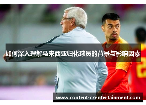 如何深入理解马来西亚归化球员的背景与影响因素