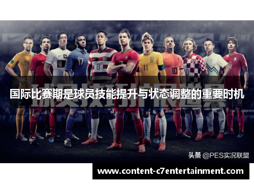 国际比赛期是球员技能提升与状态调整的重要时机