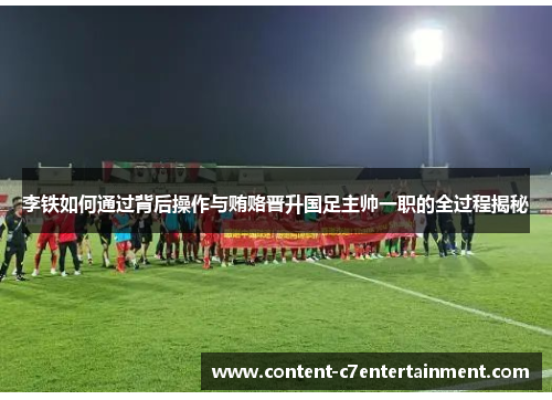 李铁如何通过背后操作与贿赂晋升国足主帅一职的全过程揭秘