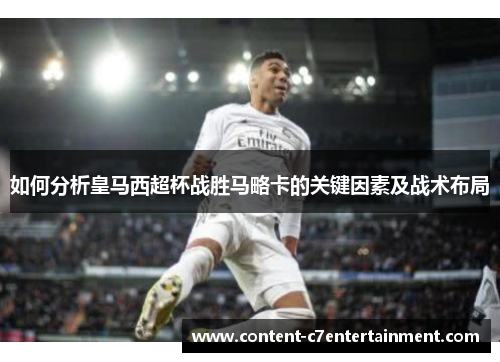 如何分析皇马西超杯战胜马略卡的关键因素及战术布局