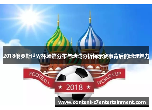 2018俄罗斯世界杯场馆分布与地域分析揭示赛事背后的地理魅力