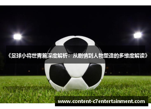 《足球小将世青篇深度解析：从剧情到人物塑造的多维度解读》