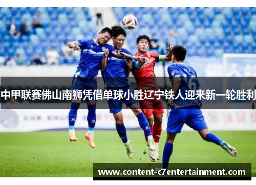 中甲联赛佛山南狮凭借单球小胜辽宁铁人迎来新一轮胜利