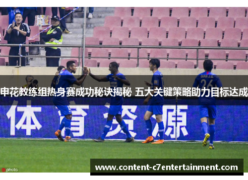 申花教练组热身赛成功秘诀揭秘 五大关键策略助力目标达成