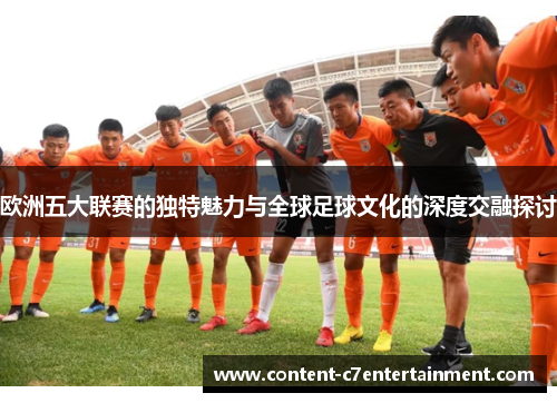 欧洲五大联赛的独特魅力与全球足球文化的深度交融探讨