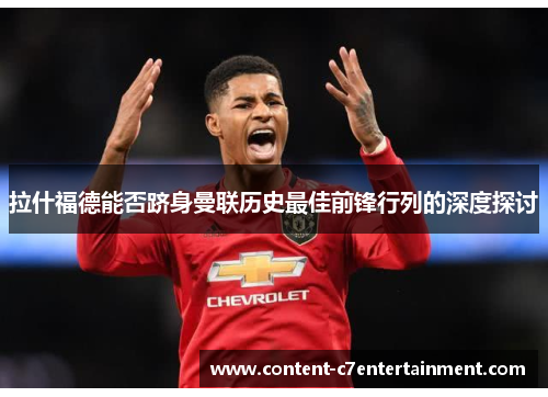 拉什福德能否跻身曼联历史最佳前锋行列的深度探讨
