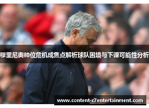 穆里尼奥帅位危机成焦点解析球队困境与下课可能性分析