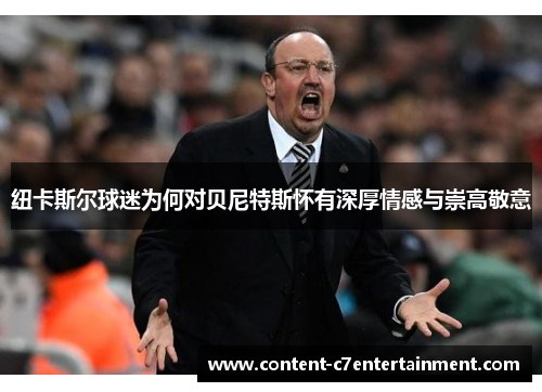 纽卡斯尔球迷为何对贝尼特斯怀有深厚情感与崇高敬意