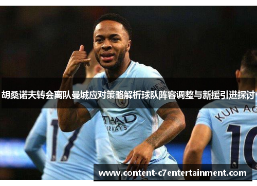 胡桑诺夫转会离队曼城应对策略解析球队阵容调整与新援引进探讨