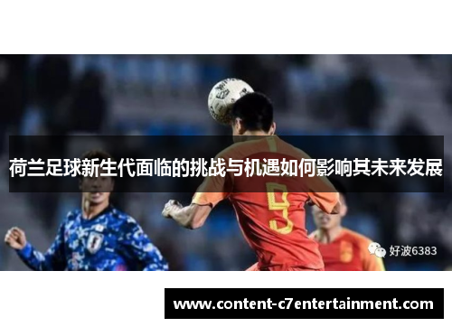 荷兰足球新生代面临的挑战与机遇如何影响其未来发展