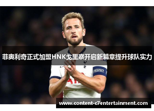 菲奥利奇正式加盟HNK戈里察开启新篇章提升球队实力