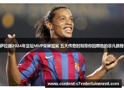 萨拉赫2024年足坛MVP荣耀加冕 五大传奇时刻带你回顾他的非凡旅程