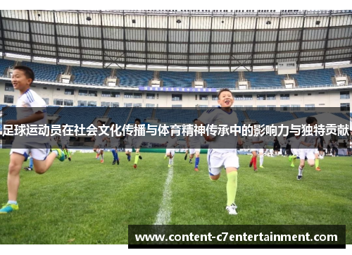 足球运动员在社会文化传播与体育精神传承中的影响力与独特贡献 足球运动员在社会文化传播与体育精神传承中的影响力与独特贡献
