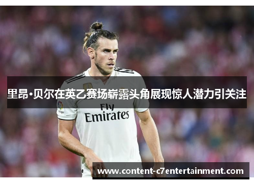 里昂·贝尔在英乙赛场崭露头角展现惊人潜力引关注 里昂·贝尔在英乙赛场崭露头角展现惊人潜力引关注