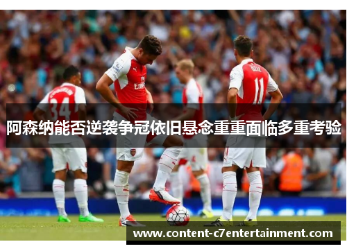 阿森纳能否逆袭争冠依旧悬念重重面临多重考验
