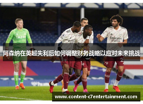 阿森纳在英超失利后如何调整财务战略以应对未来挑战 阿森纳在英超失利后如何调整财务战略以应对未来挑战