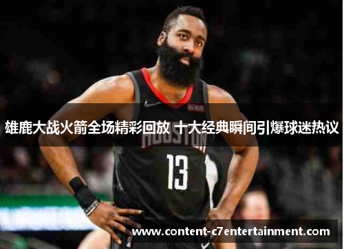 雄鹿大战火箭全场精彩回放 十大经典瞬间引爆球迷热议 雄鹿大战火箭全场精彩回放 十大经典瞬间引爆球迷热议