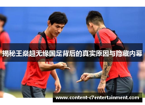 揭秘王燊超无缘国足背后的真实原因与隐藏内幕 揭秘王燊超无缘国足背后的真实原因与隐藏内幕