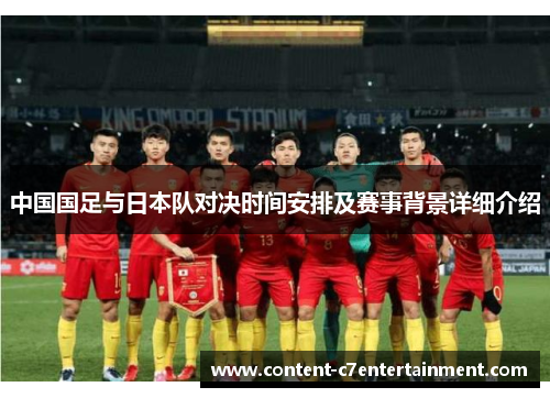 中国国足与日本队对决时间安排及赛事背景详细介绍 中国国足与日本队对决时间安排及赛事背景详细介绍
