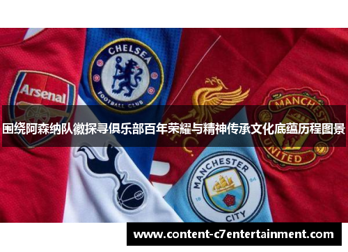 围绕阿森纳队徽探寻俱乐部百年荣耀与精神传承文化底蕴历程图景 围绕阿森纳队徽探寻俱乐部百年荣耀与精神传承文化底蕴历程图景