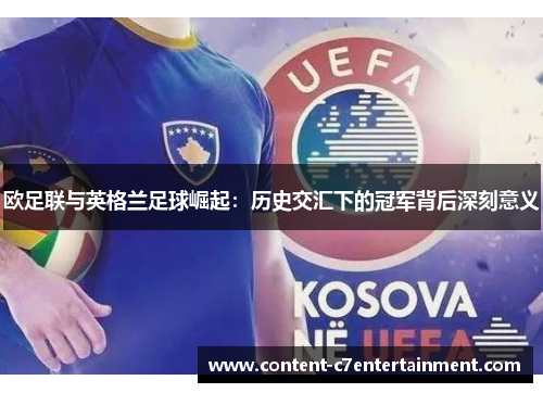 欧足联与英格兰足球崛起:历史交汇下的冠军背后深刻意义 欧足联与英格兰足球崛起:历史交汇下的冠军背后深刻意义