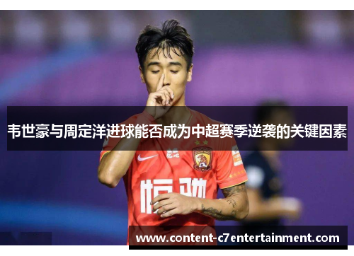 韦世豪与周定洋进球能否成为中超赛季逆袭的关键因素 韦世豪与周定洋进球能否成为中超赛季逆袭的关键因素