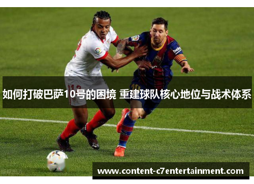 如何打破巴萨10号的困境 重建球队核心地位与战术体系