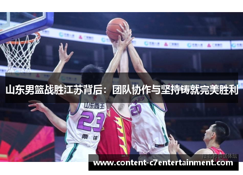 山东男篮战胜江苏背后：团队协作与坚持铸就完美胜利