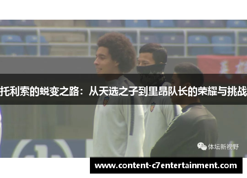 托利索的蜕变之路:从天选之子到里昂队长的荣耀与挑战 托利索的蜕变之路:从天选之子到里昂队长的荣耀与挑战