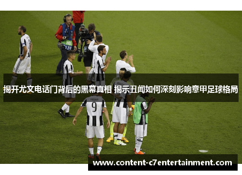 揭开尤文电话门背后的黑幕真相 揭示丑闻如何深刻影响意甲足球格局