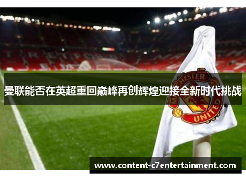 曼联能否在英超重回巅峰再创辉煌迎接全新时代挑战