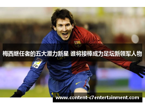 梅西继任者的五大潜力新星 谁将接棒成为足坛新领军人物