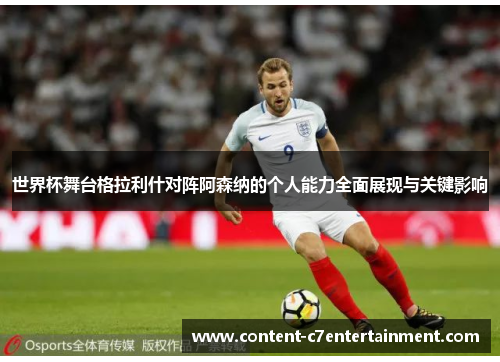 世界杯舞台格拉利什对阵阿森纳的个人能力全面展现与关键影响