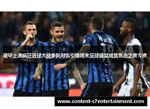 德甲上演疯狂进球大战多队对轰引爆周末足球盛宴成就焦点之夜今夜