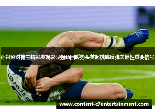 孙兴慜对荷兰精彩表现彰显强劲回暖势头英超触底反弹关键性重要信号