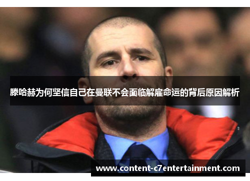 滕哈赫为何坚信自己在曼联不会面临解雇命运的背后原因解析