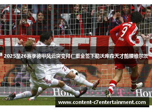 2025至26赛季德甲风云突变拜仁重金签下勒沃库森天才前腰维尔茨