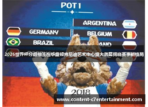 2026世界杯分组抽签在华盛顿肯尼迪艺术中心盛大落幕揭晓赛事新格局