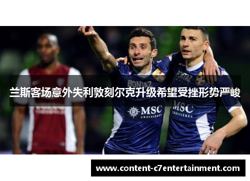 兰斯客场意外失利敦刻尔克升级希望受挫形势严峻