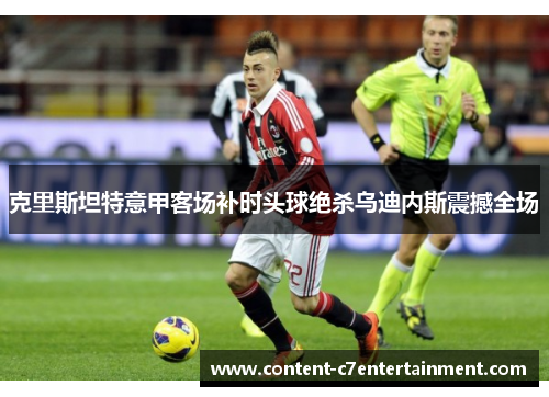 克里斯坦特意甲客场补时头球绝杀乌迪内斯震撼全场