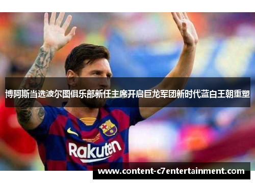 博阿斯当选波尔图俱乐部新任主席开启巨龙军团新时代蓝白王朝重塑